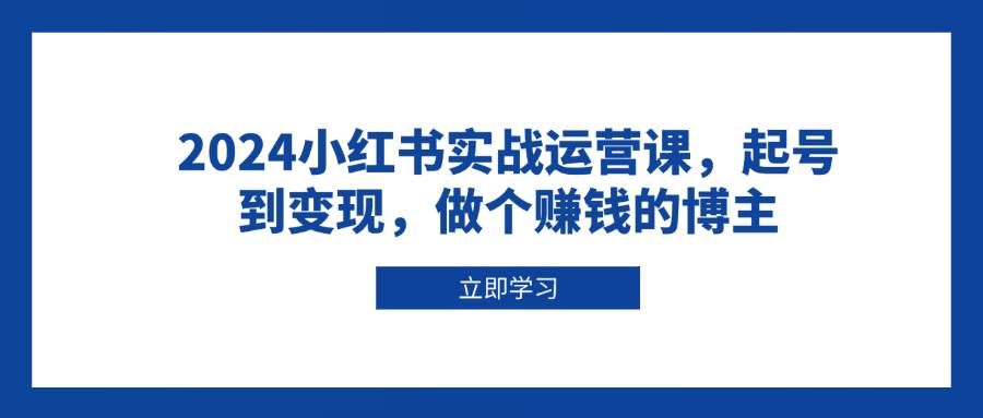 （13841期）2024小红书实战运营课，起号到变现，做个赚钱的博主-旺仔资源库