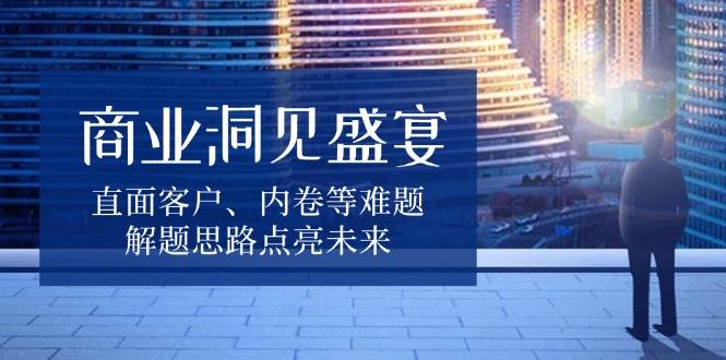 （13845期）商业洞见盛宴，直面客户、内卷等难题，解题思路点亮未来-旺仔资源库