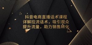 （13846期）抖音电商直播话术课程，详解拉流话术，吸引观众，提升流量，助力销售转化-旺仔资源库