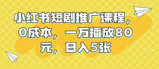 小红书短剧推广课程，0成本，一万播放80元，日入5张-旺仔资源库