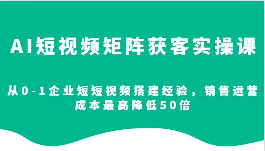 AI短视频矩阵获客实操课，从0-1企业短短视频搭建经验，销售运营成本最高降低50倍-旺仔资源库