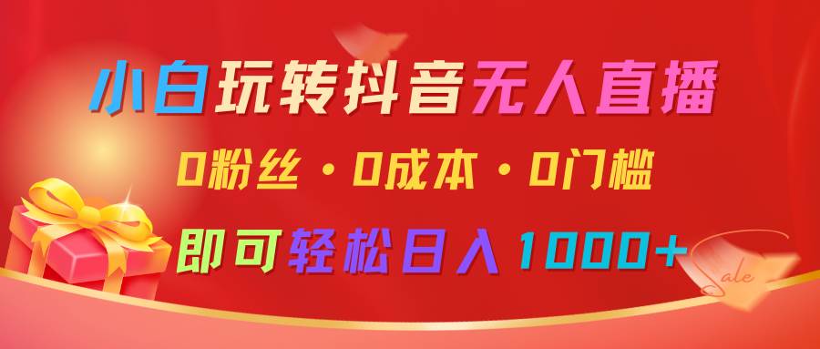 小白玩转抖音无人直播，0粉丝、0成本、0门槛，轻松日入1000+-旺仔资源库