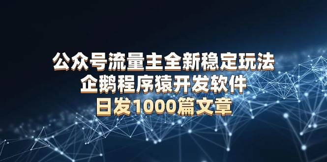 （13868期）公众号流量主全新稳定玩法 企鹅程序猿开发软件 日发1000篇文章 无需AI改写-旺仔资源库