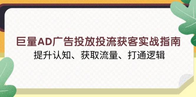 （13872期）巨量AD广告投放投流获客实战指南，提升认知、获取流量、打通逻辑-旺仔资源库