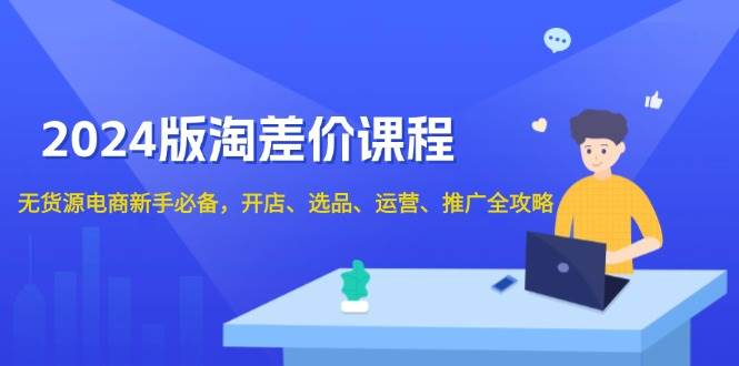 （13871期）2024版淘差价课程，无货源电商新手必备，开店、选品、运营、推广全攻略-旺仔资源库