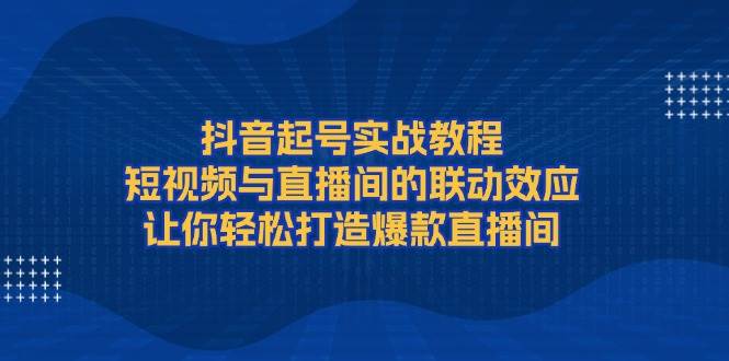 （13874期）抖音起号实战教程，短视频与直播间的联动效应，让你轻松打造爆款直播间-旺仔资源库