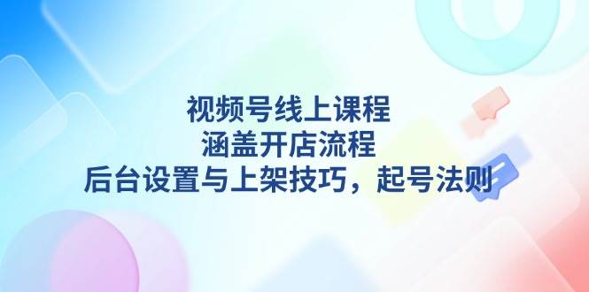 （13881期）视频号线上课程详解，涵盖开店流程，后台设置与上架技巧，起号法则-旺仔资源库