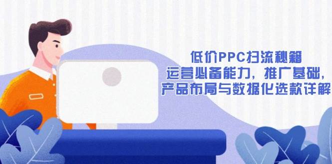 （13879期）低价PPC扫流秘籍：运营必备能力, 推广基础, 产品布局与数据化选款详解-旺仔资源库