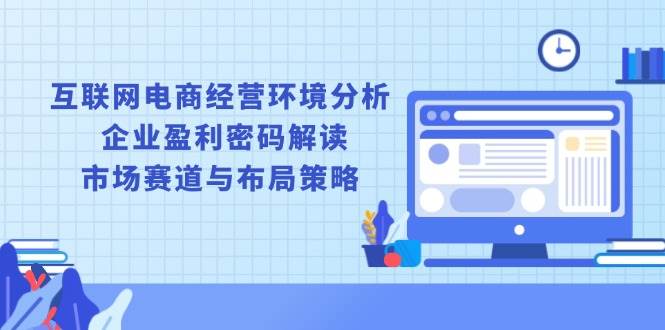 （13878期）互联网电商经营环境分析, 企业盈利密码解读, 市场赛道与布局策略-旺仔资源库