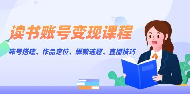 （13883期）读书账号变现课程：账号搭建、作品定位、爆款选题、直播技巧-旺仔资源库