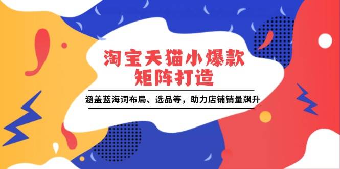 （13882期）淘宝天猫小爆款矩阵打造：涵盖蓝海词布局、选品等，助力店铺销量飙升-旺仔资源库