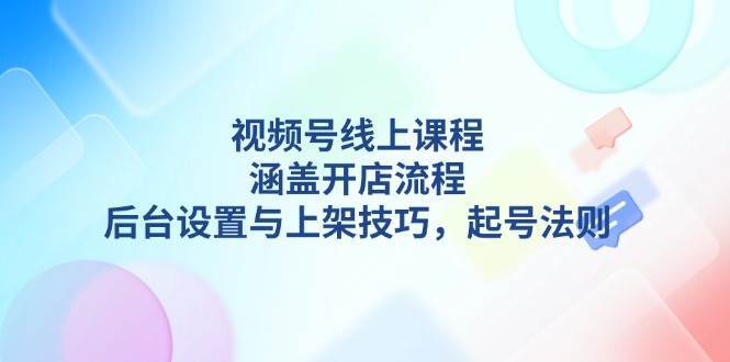 视频号线上课程详解，涵盖开店流程，后台设置与上架技巧，起号法则-旺仔资源库