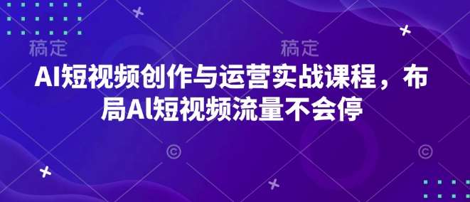 AI短视频创作与运营实战课程，布局Al短视频流量不会停-旺仔资源库