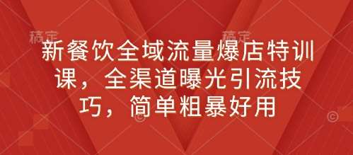 新餐饮全域流量爆店特训课，全渠道曝光引流技巧，简单粗暴好用-旺仔资源库