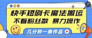 快手短剧卡魔法搬运，不看粉丝数，暴力操作，几分钟一条作品，小白也能快速上手-旺仔资源库
