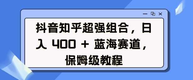 抖音知乎超强组合，日入4张， 蓝海赛道，保姆级教程-旺仔资源库