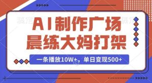 AI制作广场晨练大妈打架，一条播放10W+，单日变现多张【揭秘】-旺仔资源库