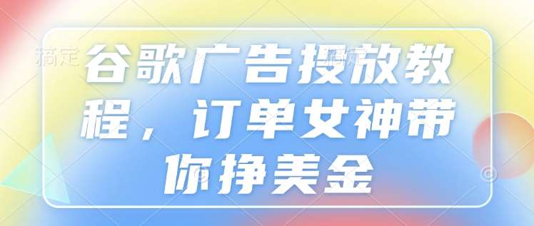 谷歌广告投放教程，订单女神带你挣美金-旺仔资源库