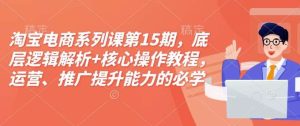 淘宝电商系列课第15期，底层逻辑解析+核心操作教程，运营、推广提升能力的必学课程+配套资料-旺仔资源库