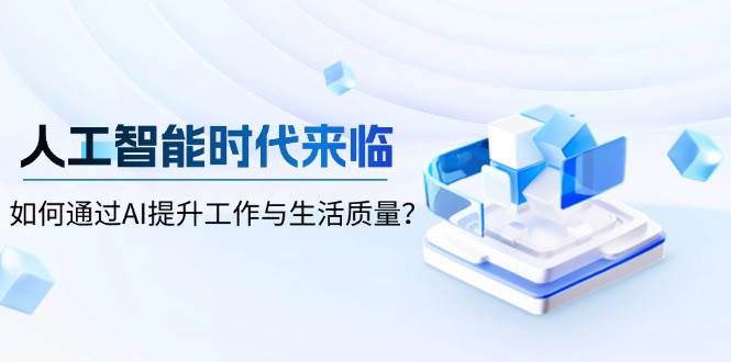 （13930期）人工智能时代来临，如何通过AI提升工作与生活质量？-旺仔资源库