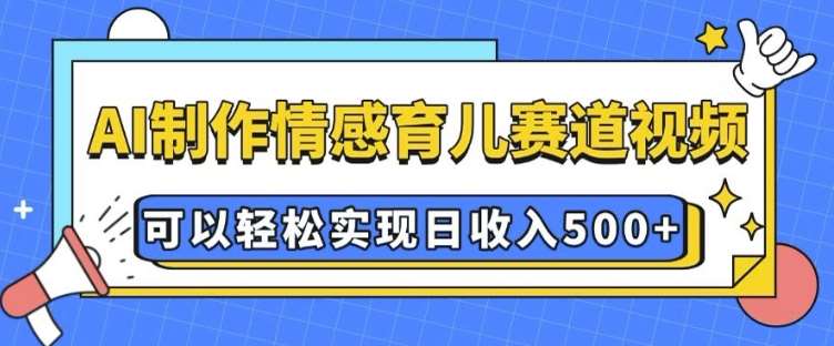 AI 制作情感育儿赛道视频，可以轻松实现日收入5张【揭秘】-旺仔资源库