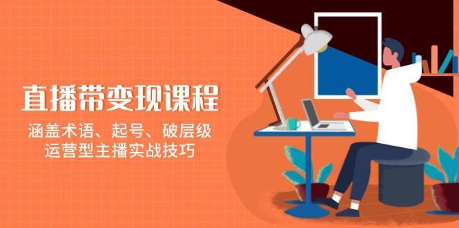 直播带变现课程，涵盖术语、起号、破层级，运营型主播实战技巧-旺仔资源库