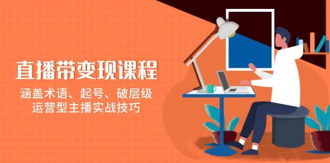 （13941期）直播带变现课程，涵盖术语、起号、破层级，运营型主播实战技巧-旺仔资源库