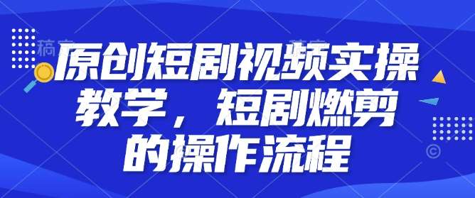 原创短剧视频实操教学，短剧燃剪的操作流程-旺仔资源库