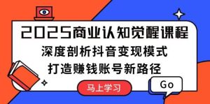 （13948期）2025商业认知觉醒课程：深度剖析抖音变现模式，打造赚钱账号新路径-旺仔资源库