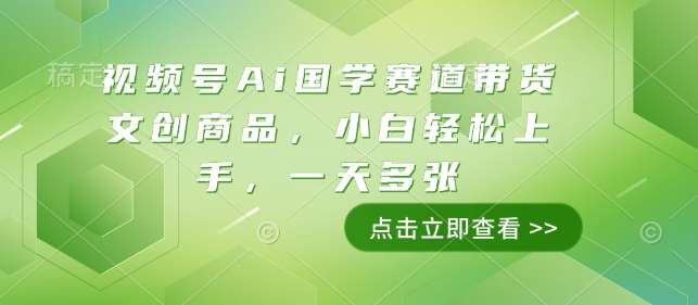 视频号Ai国学赛道带货文创商品，小白轻松上手，一天多张-旺仔资源库