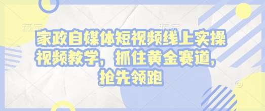 家政自媒体短视频线上实操视频教学，抓住黄金赛道，抢先领跑!-旺仔资源库