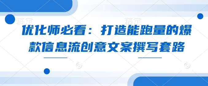 优化师必看：打造能跑量的爆款信息流创意文案撰写套路-旺仔资源库