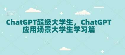 ChatGPT超级大学生，ChatGPT 应用场景大学生学习篇-旺仔资源库