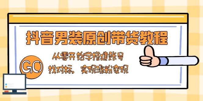 （13968期）抖音男装原创带货教程：从零开始学搭建账号，找对标，实现涨粉变现-旺仔资源库