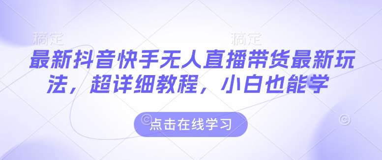 最新抖音快手无人直播带货玩法，超详细教程，小白也能学-旺仔资源库