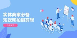 （13955期）实体商家必备！短视频拍摄剪辑，从基础到进阶 全面提升视频质量与获客效果-旺仔资源库