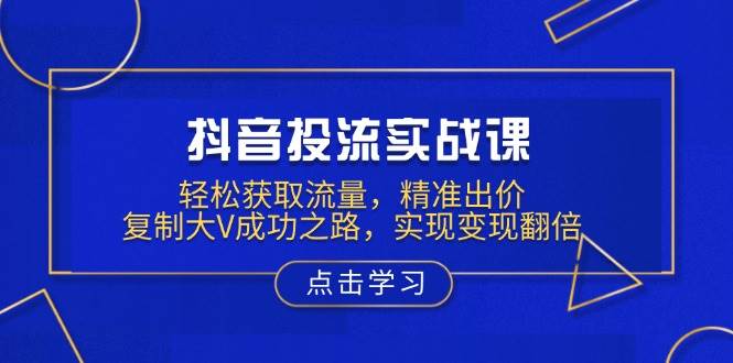 （13954期）抖音投流实战课，轻松获取流量，精准出价，复制大V成功之路，实现变现翻倍-旺仔资源库