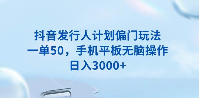 （13967期）抖音发行人计划偏门玩法，一单50，手机平板无脑操作，日入3000+-旺仔资源库