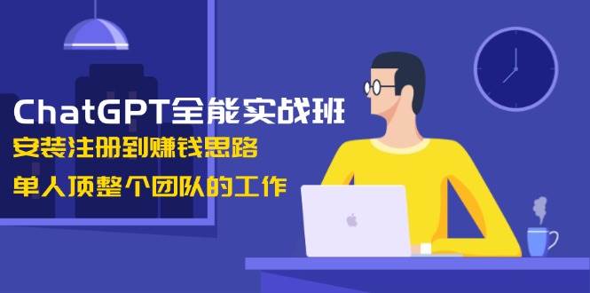 （13965期）ChatGPT全能实战班，安装注册到赚钱思路，单人顶整个团队的工作-旺仔资源库