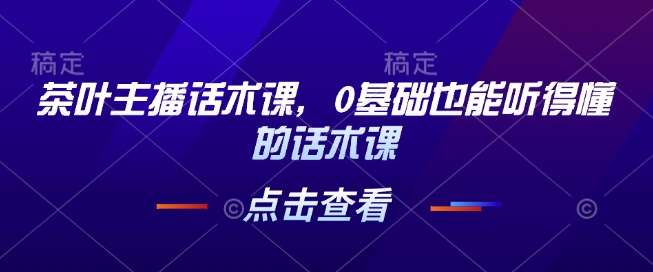 茶叶主播话术课，0基础也能听得懂的话术课-旺仔资源库