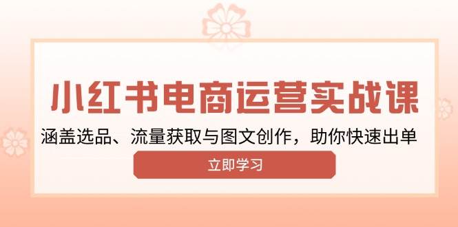 （13962期）小红书变现运营实战课，涵盖选品、流量获取与图文创作，助你快速出单-旺仔资源库