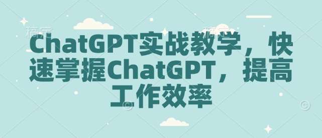 ChatGPT实战教学，快速掌握ChatGPT，提高工作效率-旺仔资源库