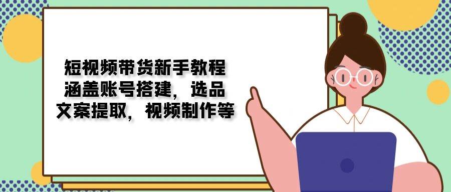 （13958期）短视频带货新手教程：涵盖账号搭建，选品，文案提取，视频制作等-旺仔资源库