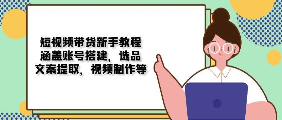 短视频带货新手教程：涵盖账号搭建，选品，文案提取，视频制作等-旺仔资源库