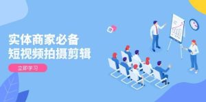 实体商家必备！短视频拍摄剪辑，从基础到进阶 全面提升视频质量与获客效果-旺仔资源库