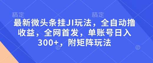 最新微头条挂JI玩法，全自动撸收益，全网首发，单账号日入300+，附矩阵玩法【揭秘】-旺仔资源库