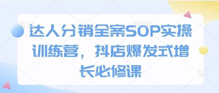 达人分销全案SOP实操训练营，抖店爆发式增长必修课-旺仔资源库