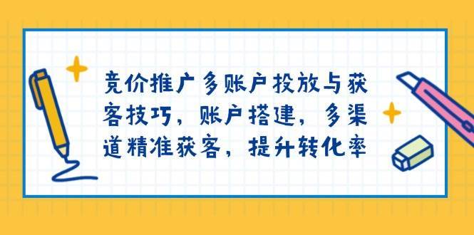 竞价推广多账户投放与获客技巧，账户搭建，多渠道精准获客，提升转化率-旺仔资源库