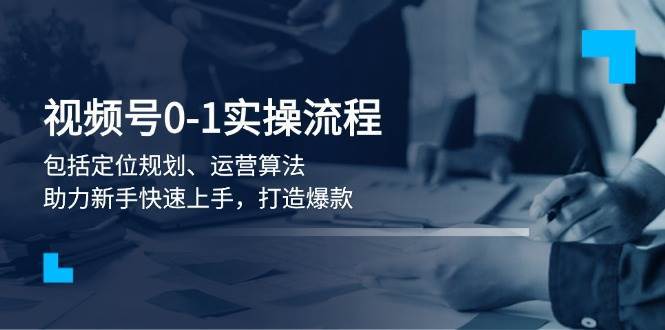 视频号0-1实战流程，包括定位规划、运营算法，助力新手快速上手，打造爆款-旺仔资源库