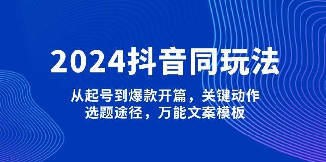 2024抖音同玩法，从起号到爆款开篇，关键动作，选题途径，万能文案模板-旺仔资源库